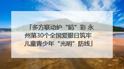 多方联动护“睛”彩 永州第30个全国爱眼日筑牢儿童青少年“光明”防线